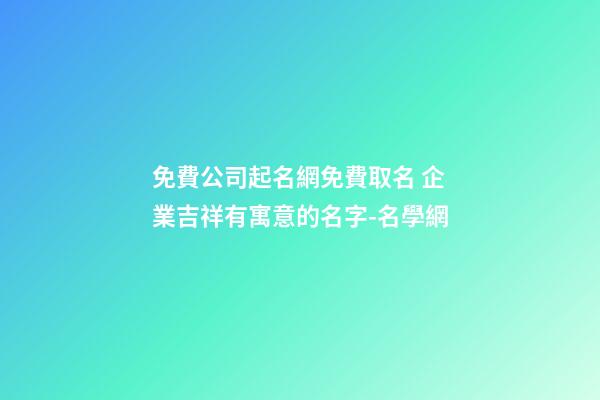 免費公司起名網免費取名 企業吉祥有寓意的名字-名學網
